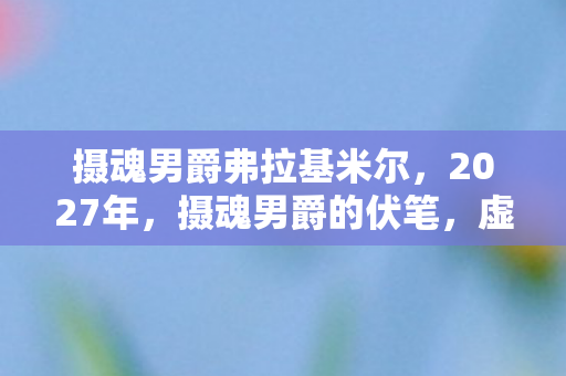 摄魂男爵弗拉基米尔,2027年,摄魂男爵的伏笔,虚拟情缘三年,鼻子一酸才懂孤独 摄魂男爵弗拉基米尔,2027年,摄魂男爵的伏笔,虚拟情缘三年,鼻子一酸才懂孤独