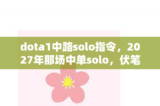 dota1中路solo指令,2027年那场中单solo,伏笔藏了十年,如今想起鼻子一酸 dota1中路solo指令,2027年那场中单solo,伏笔藏了十年,如今想起鼻子一酸