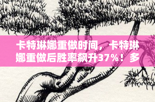 卡特琳娜重做时间,卡特琳娜重做后胜率飙升37%!多平台实测,手机搓屏竟比主机手柄还丝滑? 卡特琳娜重做时间,卡特琳娜重做后胜率飙升37%!多平台实测,手机搓屏竟比主机手柄还丝滑?