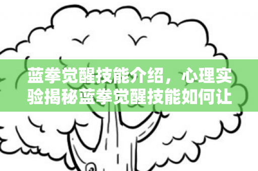 蓝拳觉醒技能介绍,心理实验揭秘蓝拳觉醒技能如何让你沉迷?细思极恐的多巴胺陷阱 蓝拳觉醒技能介绍,心理实验揭秘蓝拳觉醒技能如何让你沉迷?细思极恐的多巴胺陷阱