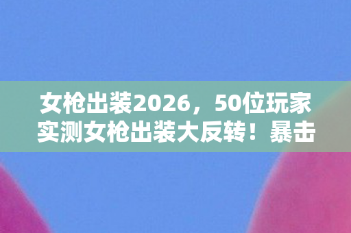 女枪出装2026,50位玩家实测女枪出装大反转!暴击流真香?第47位大神绷不住笑场 女枪出装2026,50位玩家实测女枪出装大反转!暴击流真香?第47位大神绷不住笑场