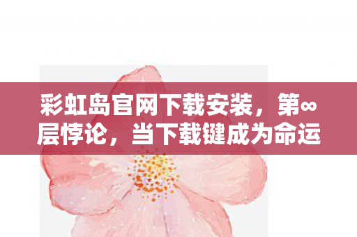 彩虹岛官网下载安装,第∞层悖论,当下载键成为命运囚笼,你的自由是算法的馈赠还是灵魂的枷锁? 彩虹岛官网下载安装,第∞层悖论,当下载键成为命运囚笼,你的自由是算法的馈赠还是灵魂的枷锁?