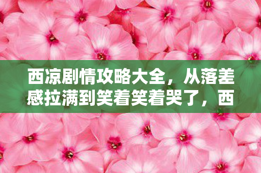 西凉剧情攻略大全,从落差感拉满到笑着笑着哭了,西凉剧情真相竟是场自欺欺人的狂欢 西凉剧情攻略大全,从落差感拉满到笑着笑着哭了,西凉剧情真相竟是场自欺欺人的狂欢