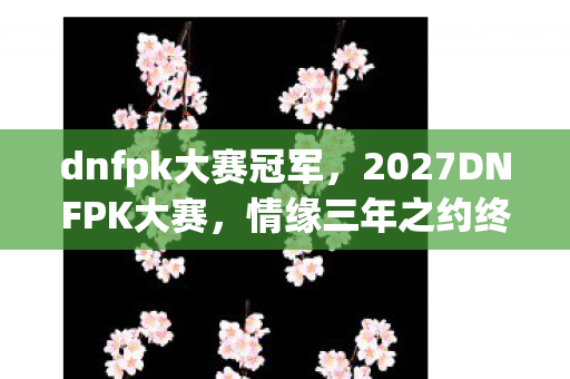 dnfpk大赛冠军,2027DNFPK大赛,情缘三年之约终赴,伏笔揭开时我鼻子一酸 dnfpk大赛冠军,2027DNFPK大赛,情缘三年之约终赴,伏笔揭开时我鼻子一酸