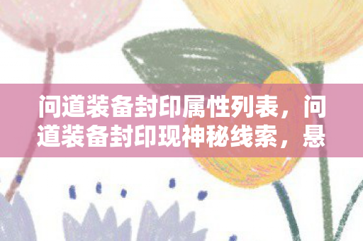 问道装备封印属性列表,问道装备封印现神秘线索,悬案背后暗藏毛骨悚然真相 问道装备封印属性列表,问道装备封印现神秘线索,悬案背后暗藏毛骨悚然真相