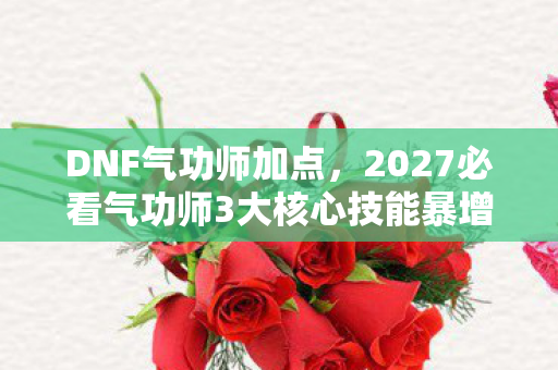 DNF气功师加点,2027必看气功师3大核心技能暴增200%伤害!99%玩家漏加的致命细节 DNF气功师加点,2027必看气功师3大核心技能暴增200%伤害!99%玩家漏加的致命细节
