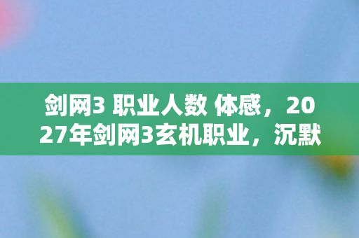 剑网3 职业人数 体感,2027年剑网3玄机职业,沉默中爆发的江湖,究竟给了我什么? 剑网3 职业人数 体感,2027年剑网3玄机职业,沉默中爆发的江湖,究竟给了我什么?