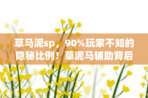 草马泥sp，90%玩家不知的隐秘比例！草泥马辅助背后，藏着多少扎心真相？