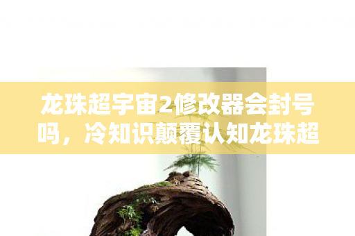 龙珠超宇宙2修改器会封号吗，冷知识颠覆认知龙珠超宇宙2修改器背后，竟藏着让玩家目瞪口呆的隐藏机制！