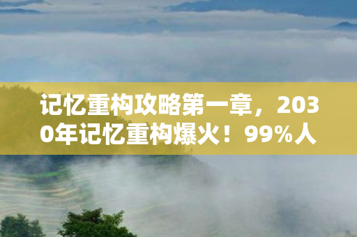 记忆重构攻略第一章,2030年记忆重构爆火!99%人不知的真相,颠覆你的认知! 记忆重构攻略第一章,2030年记忆重构爆火!99%人不知的真相,颠覆你的认知!