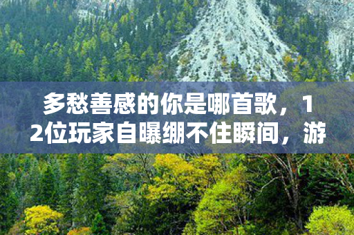 多愁善感的你是哪首歌,12位玩家自曝绷不住瞬间,游戏里的多愁善感竟藏着这些秘密? 多愁善感的你是哪首歌,12位玩家自曝绷不住瞬间,游戏里的多愁善感竟藏着这些秘密?