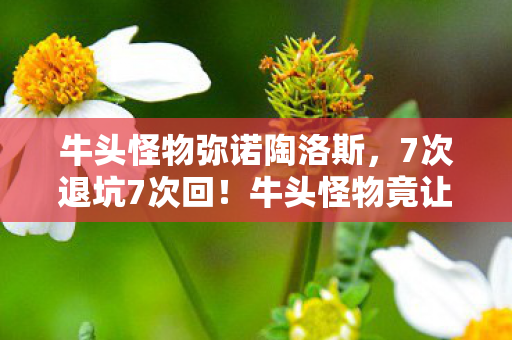 牛头怪物弥诺陶洛斯，7次退坑7次回！牛头怪物竟让我在2027年再陷狂热漩涡？