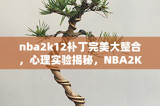 nba2k12补丁完美大整合,心理实验揭秘,NBA2K12补丁如何让你沉迷?细思极恐的多巴胺陷阱 nba2k12补丁完美大整合,心理实验揭秘,NBA2K12补丁如何让你沉迷?细思极恐的多巴胺陷阱