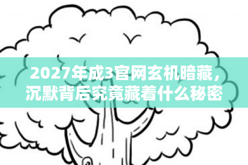 2027年成3官网玄机暗藏，沉默背后究竟藏着什么秘密？