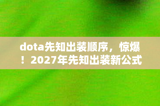 dota先知出装顺序,惊爆!2027年先知出装新公式,胜率飙升90%的秘密? dota先知出装顺序,惊爆!2027年先知出装新公式,胜率飙升90%的秘密?