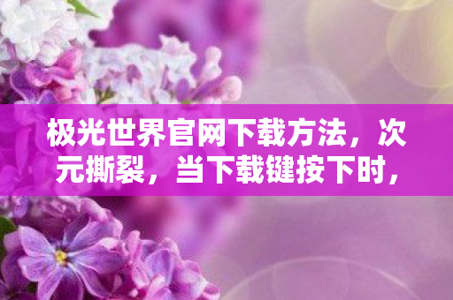 极光世界官网下载方法，次元撕裂，当下载键按下时，我同时失去了永生与死亡
