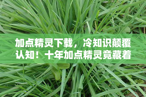 加点精灵下载，冷知识颠覆认知！十年加点精灵竟藏着目瞪口呆的真相