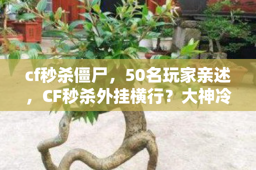 cf秒杀僵尸，50名玩家亲述，CF秒杀外挂横行？大神冷笑萌新慌神，退坑老鸟绷不住揭内幕！