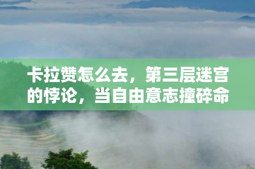 卡拉赞怎么去，第三层迷宫的悖论，当自由意志撞碎命运之墙，你听见灵魂碎裂的回响了吗？
