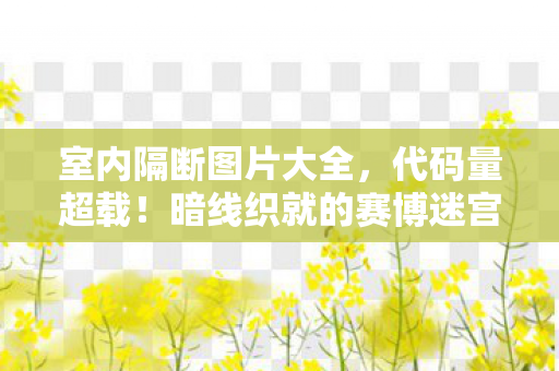 室内隔断图片大全，代码量超载！暗线织就的赛博迷宫，头皮发麻的认知革命