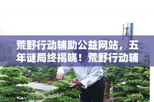 荒野行动辅助公益网站，五年谜局终揭晓！荒野行动辅助真相竟让百万玩家泪目