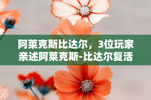 阿莱克斯比达尔，3位玩家亲述阿莱克斯-比达尔复活疑云，这操作谁能绷得住？！
