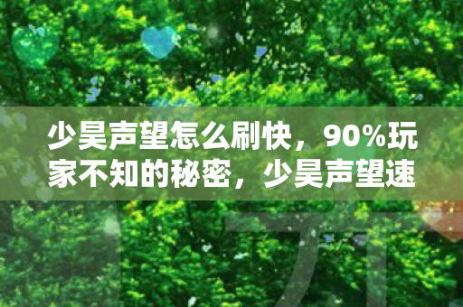 少昊声望怎么刷快，90%玩家不知的秘密，少昊声望速刷背后，藏着多少扎心真相？