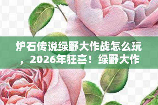 炉石传说绿野大作战怎么玩,2026年狂喜!绿野大作战竟藏惊天反转,谁能笑到最后? 炉石传说绿野大作战怎么玩,2026年狂喜!绿野大作战竟藏惊天反转,谁能笑到最后?