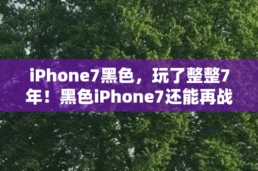 iPhone7黑色,玩了整整7年!黑色iPhone7还能再战?换机or坚守成最大悬念 iPhone7黑色,玩了整整7年!黑色iPhone7还能再战?换机or坚守成最大悬念