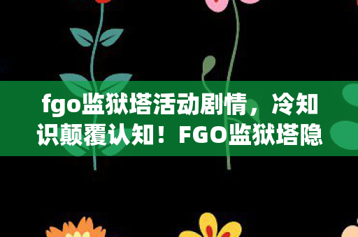 fgo监狱塔活动剧情,冷知识颠覆认知!FGO监狱塔隐藏设定竟让十年老玩家目瞪口呆 fgo监狱塔活动剧情,冷知识颠覆认知!FGO监狱塔隐藏设定竟让十年老玩家目瞪口呆