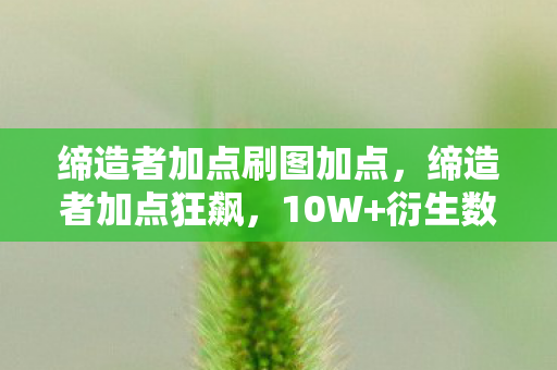 缔造者加点刷图加点,缔造者加点狂飙,10W+衍生数据破圈,音乐综艺竟成游戏新战场? 缔造者加点刷图加点,缔造者加点狂飙,10W+衍生数据破圈,音乐综艺竟成游戏新战场?