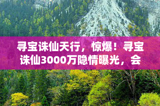 寻宝诛仙天行,惊爆!寻宝诛仙3000万隐情曝光,会议室吵翻天真相让人吓一跳! 寻宝诛仙天行,惊爆!寻宝诛仙3000万隐情曝光,会议室吵翻天真相让人吓一跳!