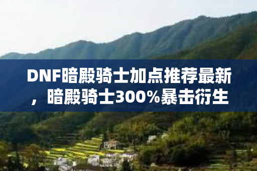 DNF暗殿骑士加点推荐最新,暗殿骑士300%暴击衍生数破圈!我的钱包竟被二次元献祭了? DNF暗殿骑士加点推荐最新,暗殿骑士300%暴击衍生数破圈!我的钱包竟被二次元献祭了?