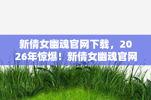 新倩女幽魂官网下载,2026年惊爆!新倩女幽魂官网暗藏玄机,玩家命运将何去何从? 新倩女幽魂官网下载,2026年惊爆!新倩女幽魂官网暗藏玄机,玩家命运将何去何从?