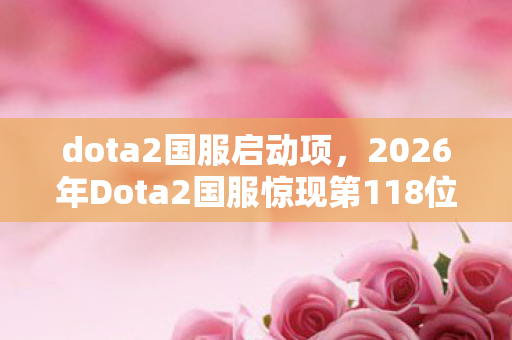 dota2国服启动项,2026年Dota2国服惊现第118位英雄?神秘代码暗藏颠覆性变革! dota2国服启动项,2026年Dota2国服惊现第118位英雄?神秘代码暗藏颠覆性变革!