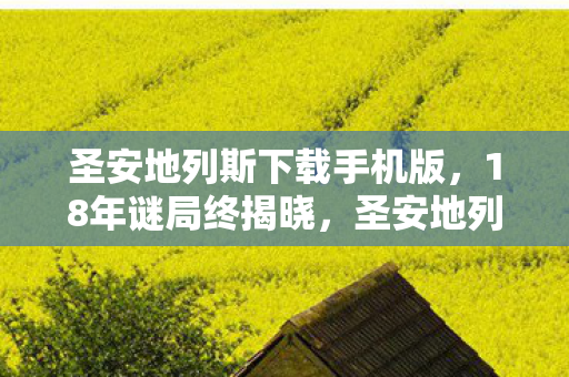 圣安地列斯下载手机版,18年谜局终揭晓,圣安地列斯下载量破亿背后的泪目真相 圣安地列斯下载手机版,18年谜局终揭晓,圣安地列斯下载量破亿背后的泪目真相