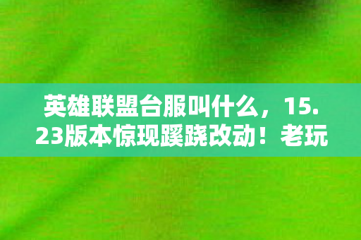 英雄联盟台服叫什么,15.23版本惊现蹊跷改动!老玩家直呼这操作太离谱 英雄联盟台服叫什么,15.23版本惊现蹊跷改动!老玩家直呼这操作太离谱