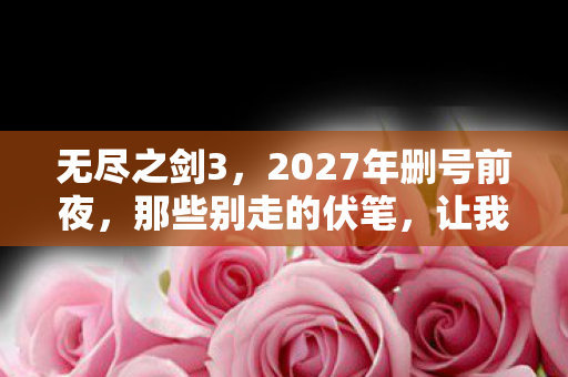 无尽之剑3,2027年删号前夜,那些别走的伏笔,让我鼻子一酸 无尽之剑3,2027年删号前夜,那些别走的伏笔,让我鼻子一酸