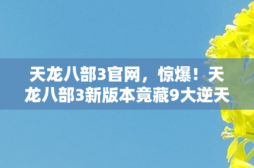天龙八部3官网,惊爆!天龙八部3新版本竟藏9大逆天彩蛋,你绝对想不到! 天龙八部3官网,惊爆!天龙八部3新版本竟藏9大逆天彩蛋,你绝对想不到!