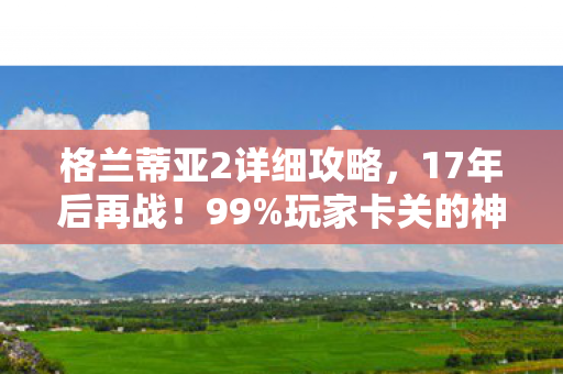 格兰蒂亚2详细攻略,17年后再战!99%玩家卡关的神之试炼,竟藏着比通关更痛的真相 格兰蒂亚2详细攻略,17年后再战!99%玩家卡关的神之试炼,竟藏着比通关更痛的真相