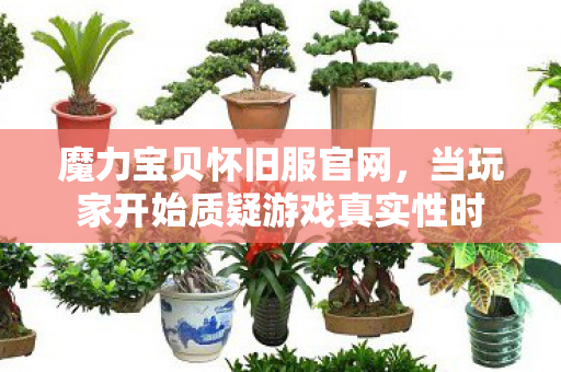 魔力宝贝怀旧服官网,当玩家开始质疑游戏真实性时 魔力宝贝怀旧服官网,当玩家开始质疑游戏真实性时