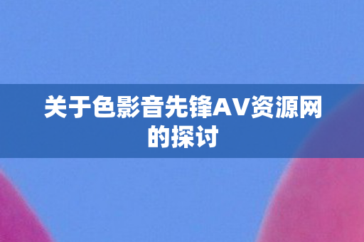 关于色影音先锋AV资源网的探讨图片