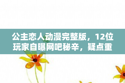 公主恋人动漫完整版,12位玩家自曝网吧秘辛,疑点重重的绷不住时刻,你中招了吗? 公主恋人动漫完整版,12位玩家自曝网吧秘辛,疑点重重的绷不住时刻,你中招了吗?