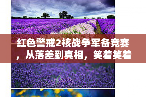 红色警戒2核战争军备竞赛,从落差到真相,笑着笑着哭了,我竟又陷红警2核战深渊 红色警戒2核战争军备竞赛,从落差到真相,笑着笑着哭了,我竟又陷红警2核战深渊