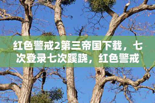 红色警戒2第三帝国下载,七次登录七次蹊跷,红色警戒2第三帝国让我后背发凉的十年 红色警戒2第三帝国下载,七次登录七次蹊跷,红色警戒2第三帝国让我后背发凉的十年