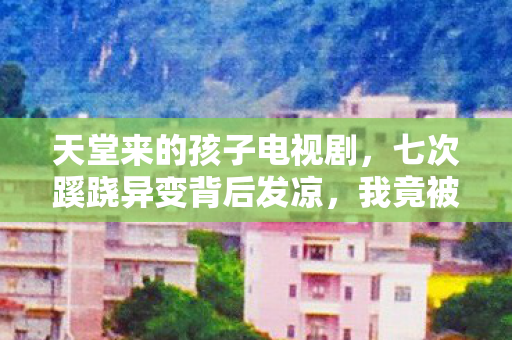 天堂来的孩子电视剧,七次蹊跷异变背后发凉,我竟被游戏玩了半辈子? 天堂来的孩子电视剧,七次蹊跷异变背后发凉,我竟被游戏玩了半辈子?