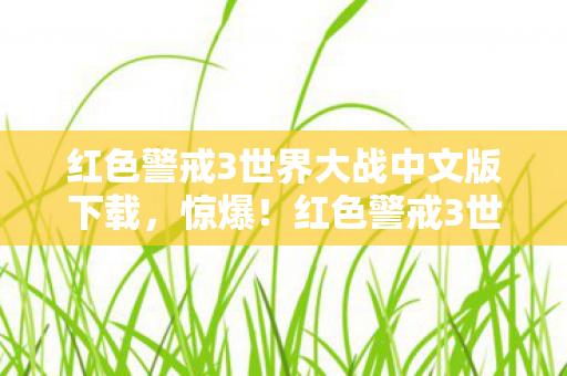 红色警戒3世界大战中文版下载，惊爆！红色警戒3世界大战项目竟藏5000万隐情，真相让人吓一跳！