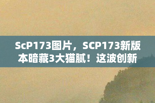 ScP173图片，SCP173新版本暗藏3大猫腻！这波创新让我氪到上头又上当