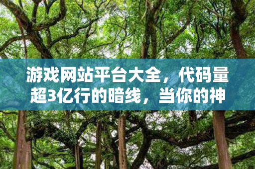 游戏网站平台大全,代码量超3亿行的暗线,当你的神经脉冲成为游戏世界的头皮发麻燃料 游戏网站平台大全,代码量超3亿行的暗线,当你的神经脉冲成为游戏世界的头皮发麻燃料