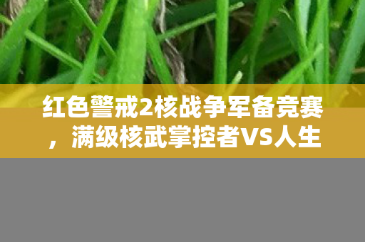 红色警戒2核战争军备竞赛,满级核武掌控者VS人生负分逃亡客,存在悖论下的灵魂震颤 红色警戒2核战争军备竞赛,满级核武掌控者VS人生负分逃亡客,存在悖论下的灵魂震颤